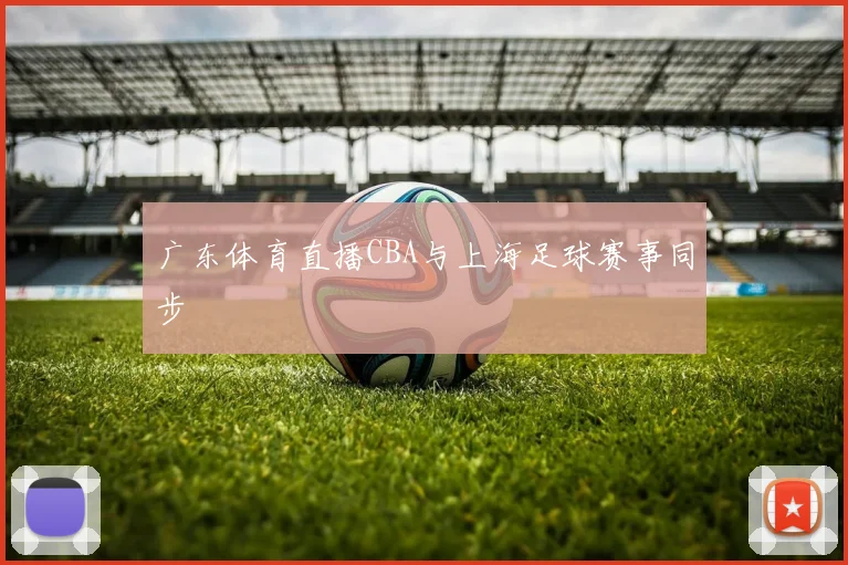 广东体育直播CBA与上海足球赛事同步