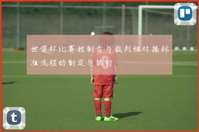 世俱杯比赛控制台与裁判组对接标准流程的制定与执行