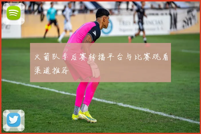 火箭队季后赛转播平台与比赛观看渠道推荐