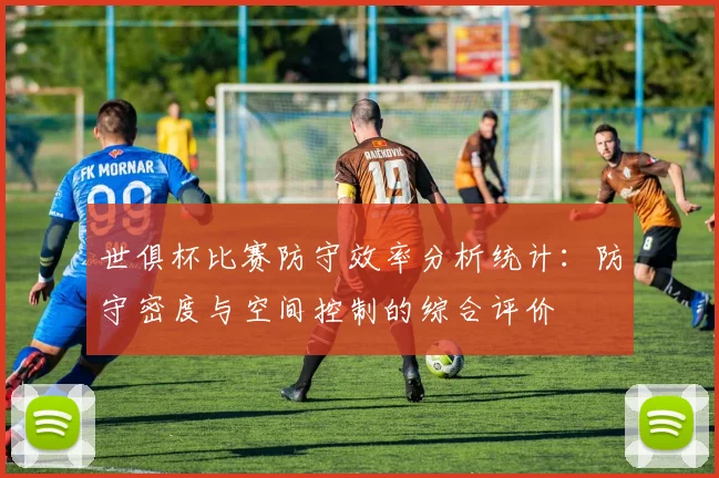 世俱杯比赛防守效率分析统计：防守密度与空间控制的综合评价