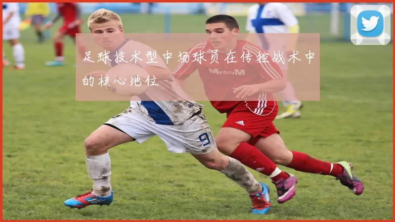 足球技术型中场球员在传控战术中的核心地位