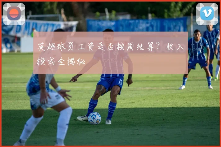 英超球员工资是否按周结算?收入模式全揭秘