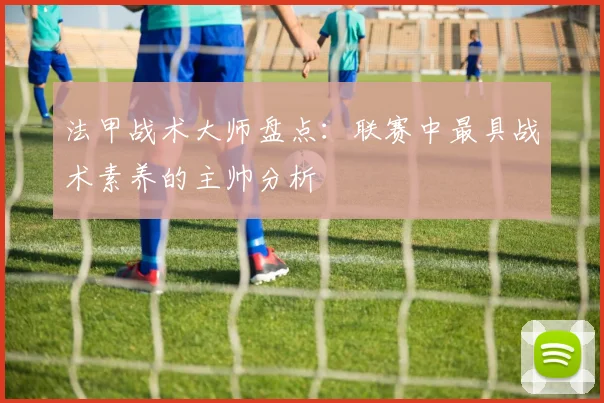 法甲战术大师盘点：联赛中最具战术素养的主帅分析