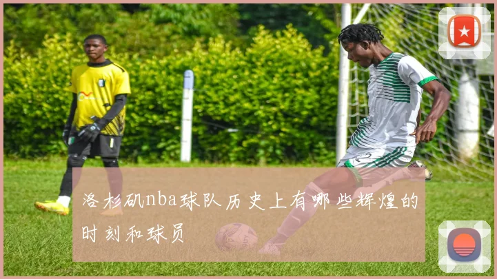 洛杉矶nba球队历史上有哪些辉煌的时刻和球员