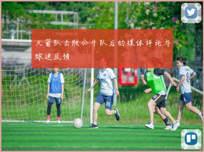 火箭队击败公牛队后的媒体评论与球迷反馈