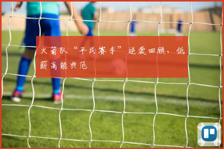 火箭队“平民赛季”逆袭回顾，低薪高能典范