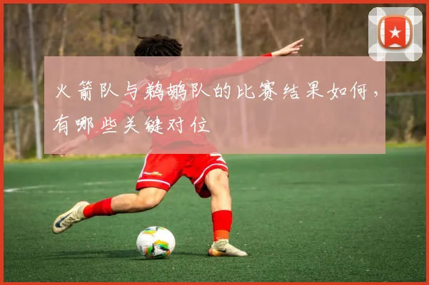 火箭队与鹈鹕队的比赛结果如何，有哪些关键对位