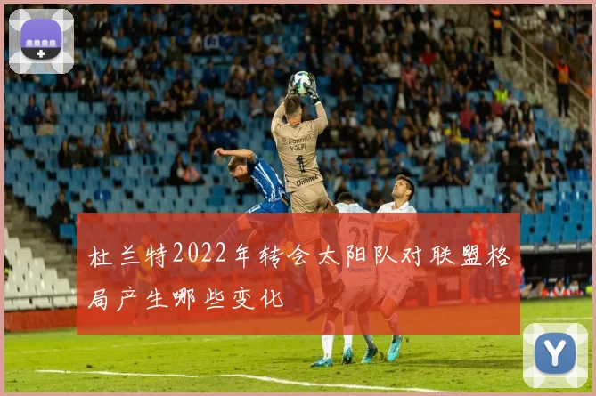 杜兰特2022年转会太阳队对联盟格局产生哪些变化