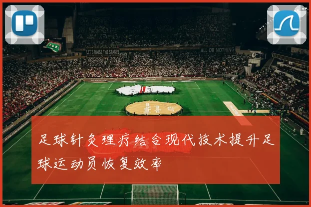 足球针灸理疗结合现代技术提升足球运动员恢复效率