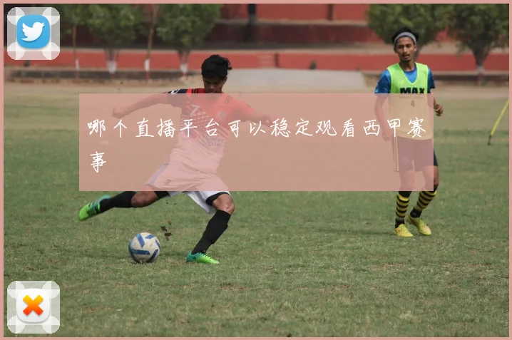 哪个直播平台可以稳定观看西甲赛事