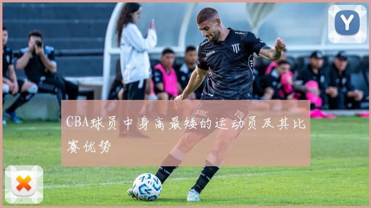 CBA球员中身高最矮的运动员及其比赛优势