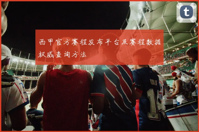 西甲官方赛程发布平台及赛程数据权威查询方法
