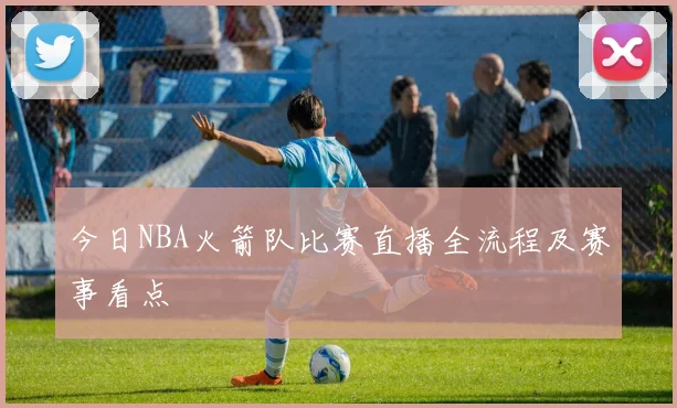 今日NBA火箭队比赛直播全流程及赛事看点